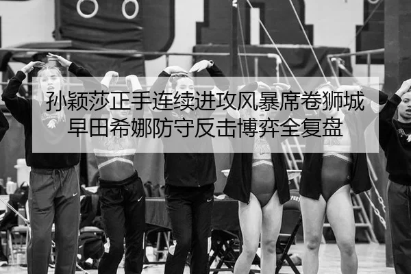孙颖莎正手连续进攻风暴席卷狮城 早田希娜防守反击博弈全复盘